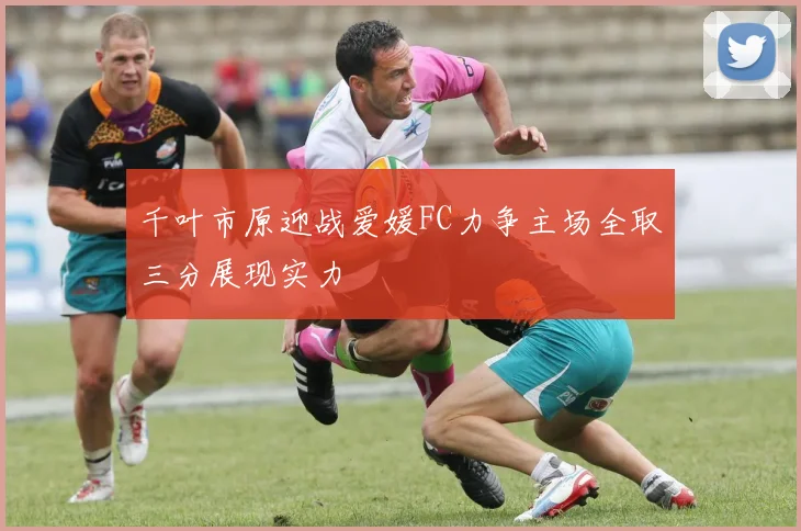 千叶市原迎战爱媛FC力争主场全取三分展现实力