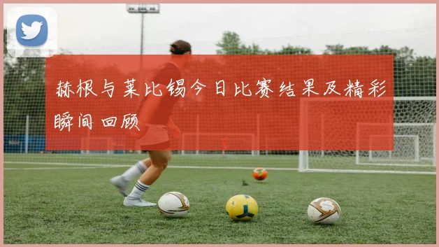 赫根与莱比锡今日比赛结果及精彩瞬间回顾