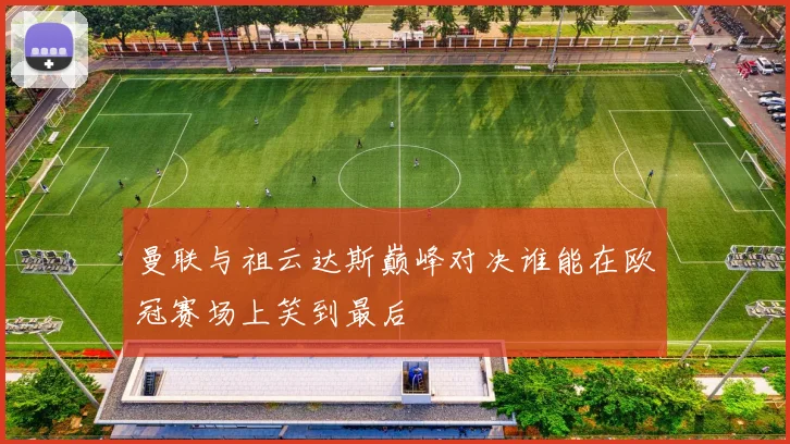 曼联与祖云达斯巅峰对决谁能在欧冠赛场上笑到最后