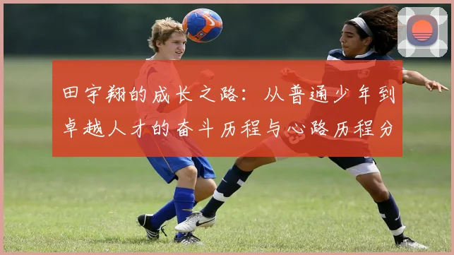 田宇翔的成长之路：从普通少年到卓越人才的奋斗历程与心路历程分享