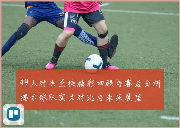 49人对决圣徒精彩回顾与赛后分析揭示球队实力对比与未来展望