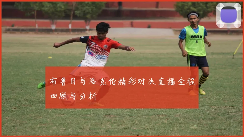 布鲁日与洛克伦精彩对决直播全程回顾与分析