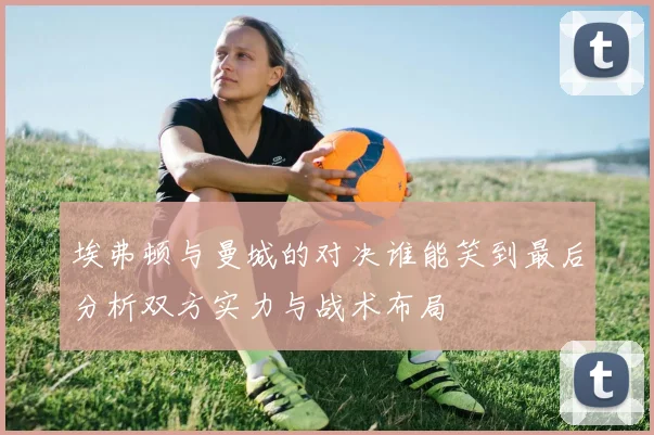 埃弗顿与曼城的对决谁能笑到最后分析双方实力与战术布局