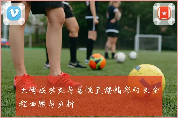 长崎成功丸与喜悦直播精彩对决全程回顾与分析