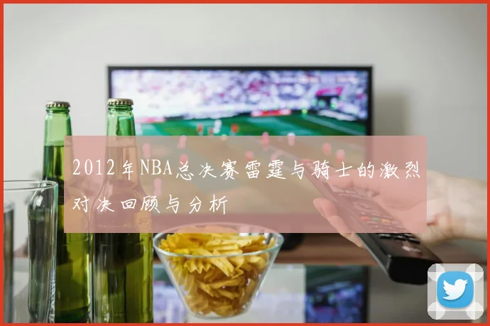 2012年NBA总决赛雷霆与骑士的激烈对决回顾与分析