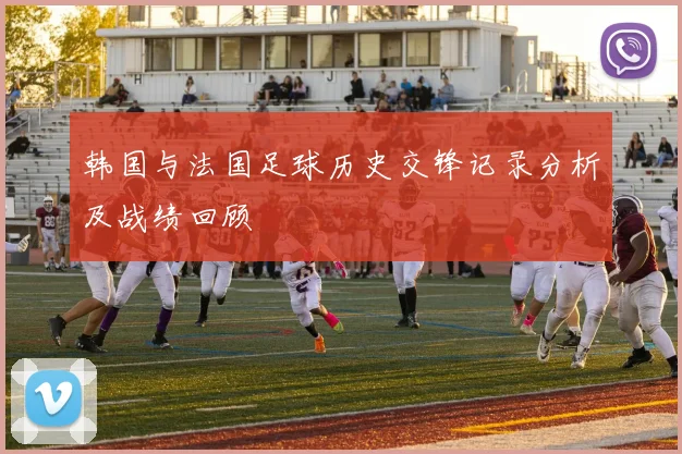 韩国与法国足球历史交锋记录分析及战绩回顾