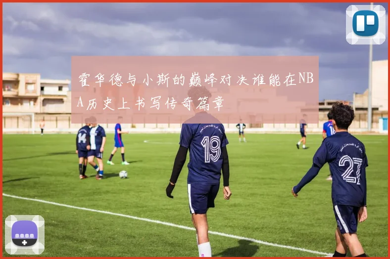 霍华德与小斯的巅峰对决谁能在NBA历史上书写传奇篇章