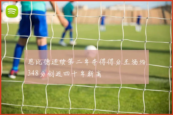 恩比德连续第二年夺得得分王场均348分创近四十年新高