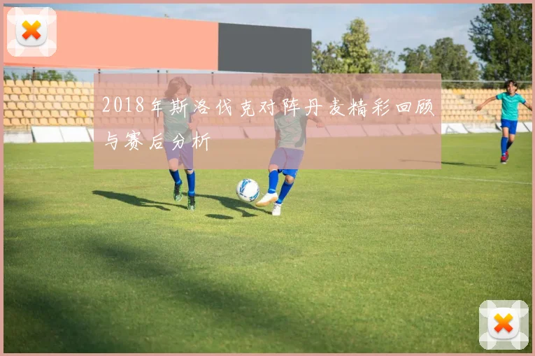 2018年斯洛伐克对阵丹麦精彩回顾与赛后分析