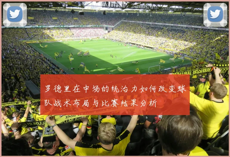 罗德里在中场的统治力如何改变球队战术布局与比赛结果分析