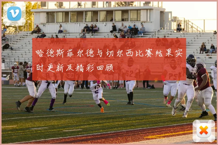 哈德斯菲尔德与切尔西比赛结果实时更新及精彩回顾