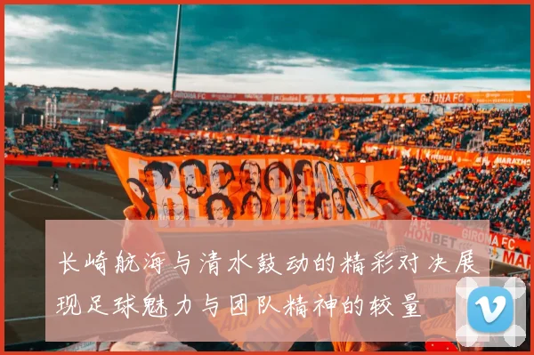 长崎航海与清水鼓动的精彩对决展现足球魅力与团队精神的较量