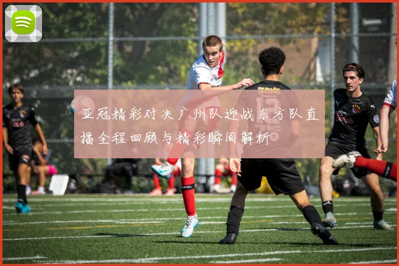 亚冠精彩对决广州队迎战东方队直播全程回顾与精彩瞬间解析