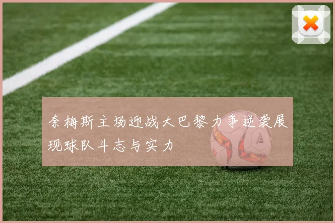 奈梅斯主场迎战大巴黎力争逆袭展现球队斗志与实力