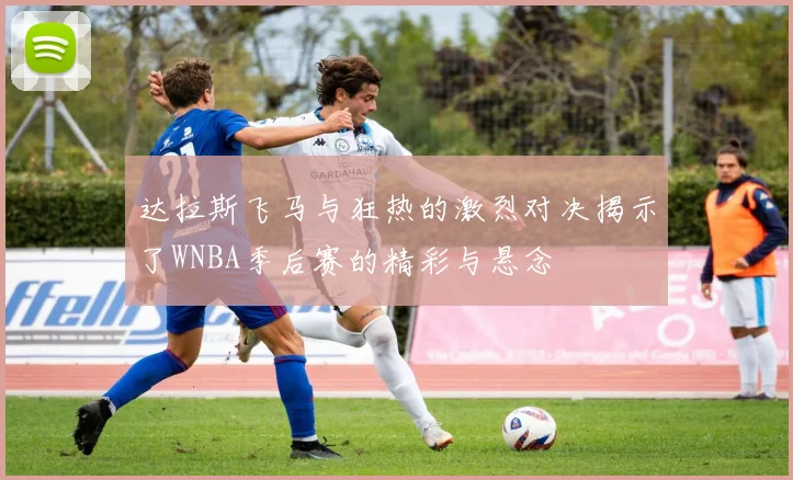 达拉斯飞马与狂热的激烈对决揭示了WNBA季后赛的精彩与悬念