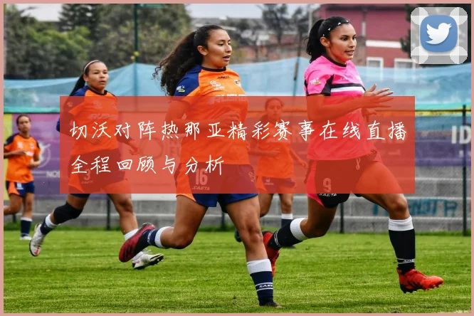 切沃对阵热那亚精彩赛事在线直播全程回顾与分析