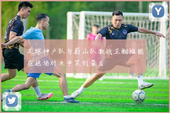 足球神户队与蔚山队激战正酣谁能在这场对决中笑到最后