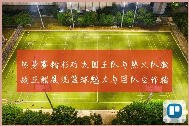 热身赛精彩对决国王队与热火队激战正酣展现篮球魅力与团队合作精神