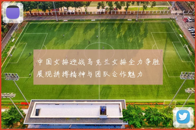 中国女排迎战乌克兰女排全力争胜展现拼搏精神与团队合作魅力