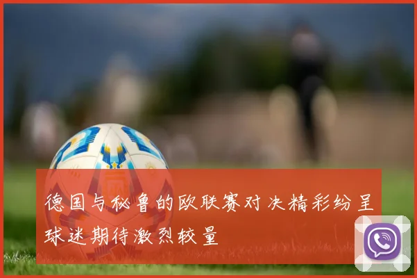 德国与秘鲁的欧联赛对决精彩纷呈球迷期待激烈较量