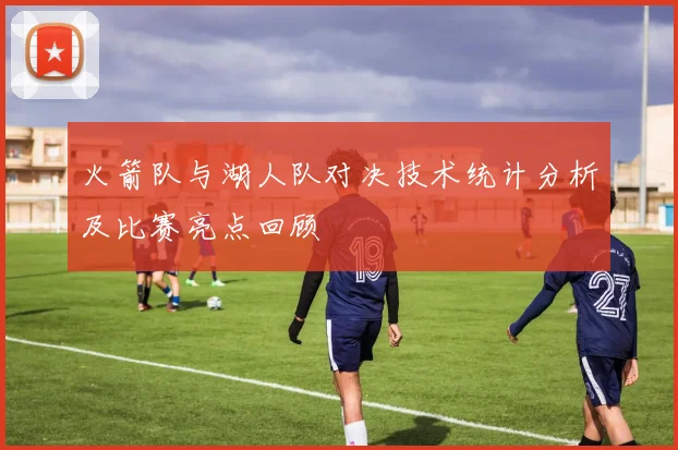 火箭队与湖人队对决技术统计分析及比赛亮点回顾