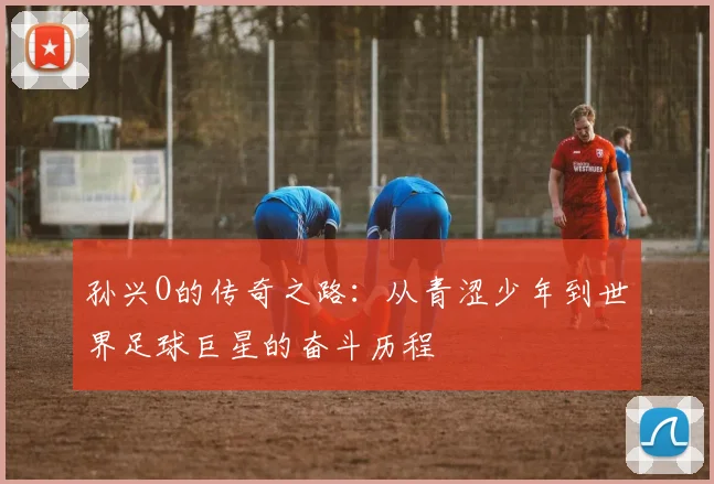孙兴O的传奇之路：从青涩少年到世界足球巨星的奋斗历程