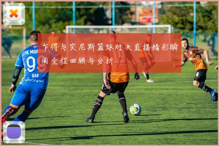 乍得与突尼斯篮球对决直播精彩瞬间全程回顾与分析