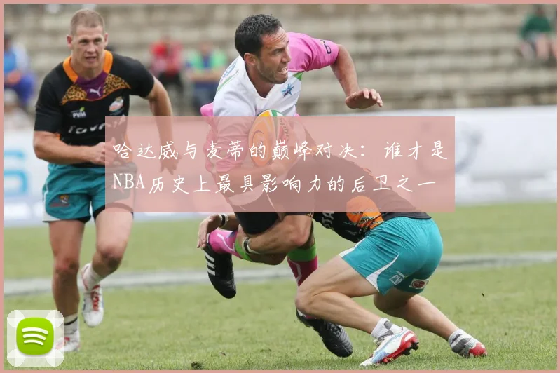 哈达威与麦蒂的巅峰对决：谁才是NBA历史上最具影响力的后卫之一