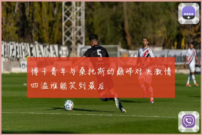 博卡青年与桑托斯的巅峰对决激情四溢谁能笑到最后