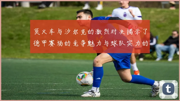 莫火车与沙尔克的激烈对决揭示了德甲赛场的竞争魅力与球队实力的较量