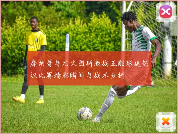 摩纳哥与尤文图斯激战正酣球迷热议比赛精彩瞬间与战术分析