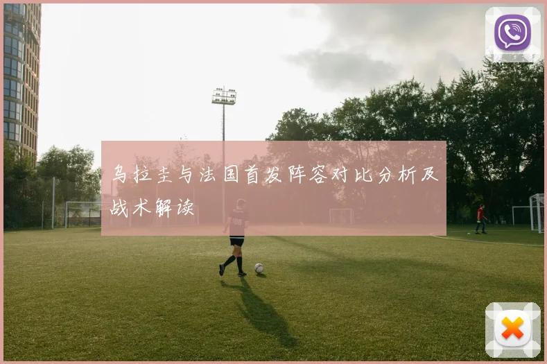 乌拉圭与法国首发阵容对比分析及战术解读