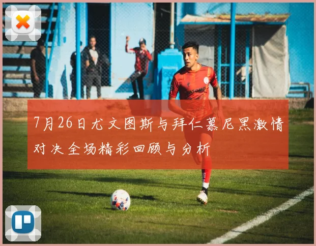 7月26日尤文图斯与拜仁慕尼黑激情对决全场精彩回顾与分析