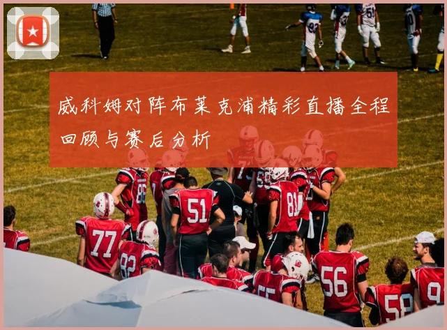 威科姆对阵布莱克浦精彩直播全程回顾与赛后分析