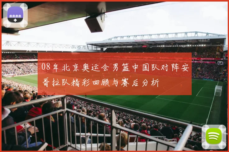 08年北京奥运会男篮中国队对阵安哥拉队精彩回顾与赛后分析