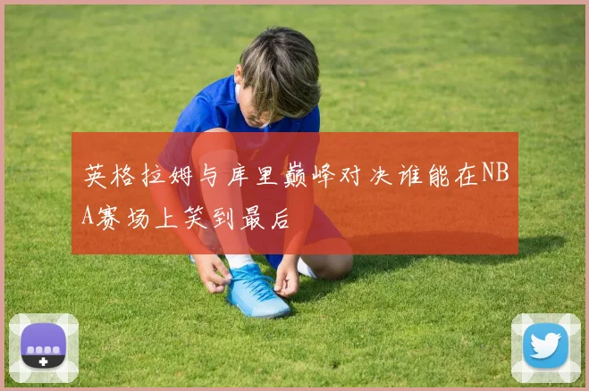 英格拉姆与库里巅峰对决谁能在NBA赛场上笑到最后