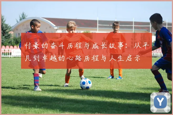 付豪的奋斗历程与成长故事：从平凡到卓越的心路历程与人生启示