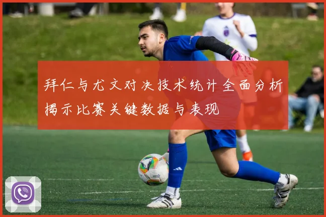 拜仁与尤文对决技术统计全面分析揭示比赛关键数据与表现