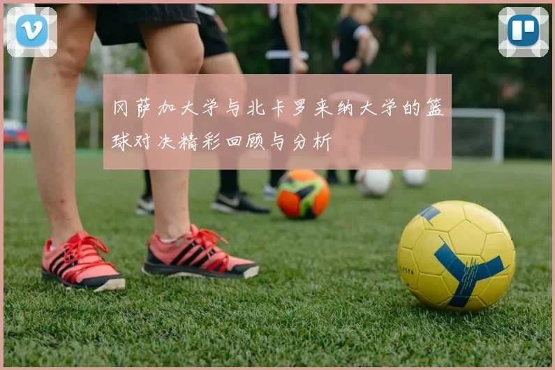 冈萨加大学与北卡罗来纳大学的篮球对决精彩回顾与分析