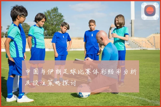 中国与伊朗足球比赛体彩赔率分析及投注策略探讨