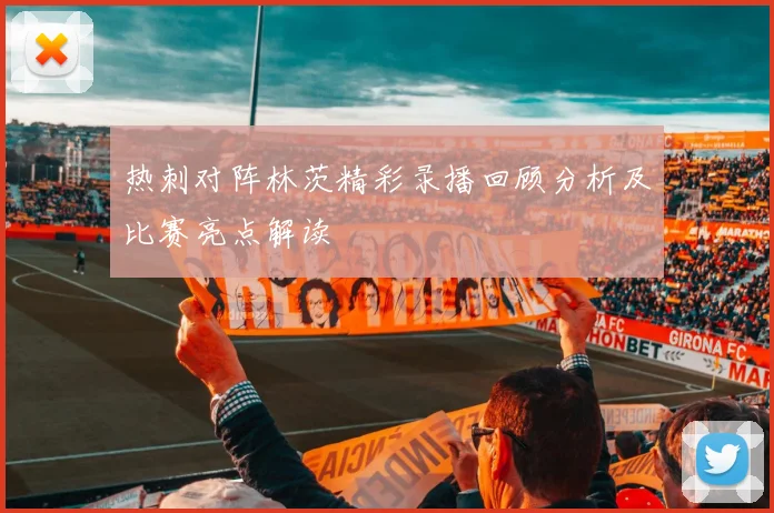 热刺对阵林茨精彩录播回顾分析及比赛亮点解读