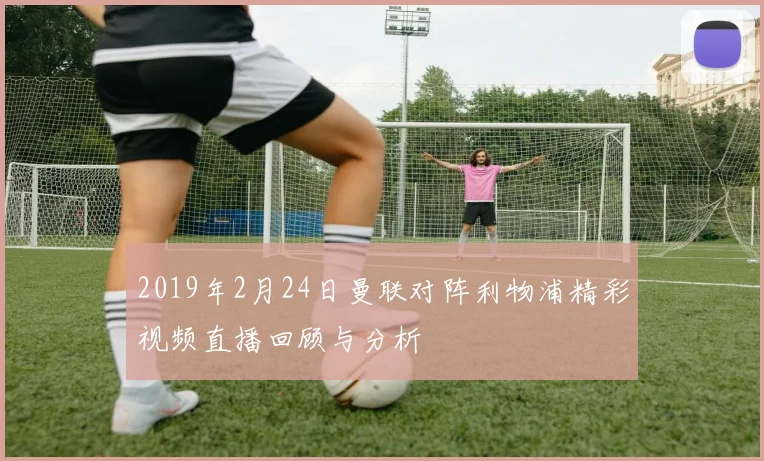 2019年2月24日曼联对阵利物浦精彩视频直播回顾与分析