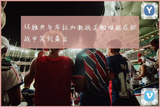 AK雅典与布拉加激战正酣谁能在欧战中笑到最后