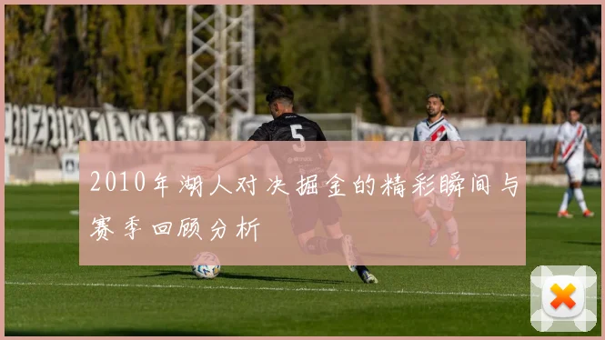 2010年湖人对决掘金的精彩瞬间与赛季回顾分析