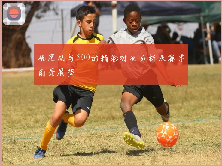 福图纳与500的精彩对决分析及赛季前景展望