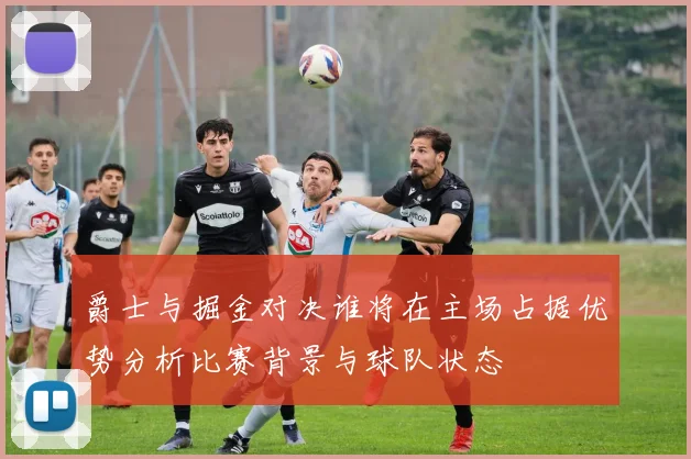 爵士与掘金对决谁将在主场占据优势分析比赛背景与球队状态