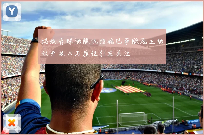 诺坎普球场限流措施巴萨欧冠主场仅开放六万座位引发关注