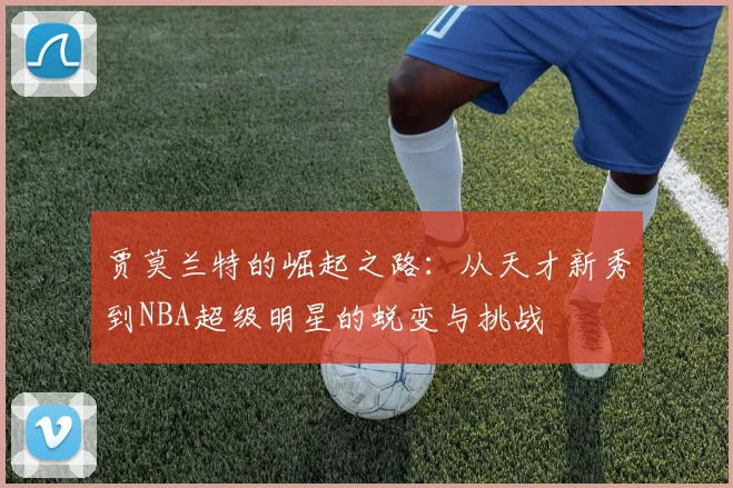 贾莫兰特的崛起之路：从天才新秀到NBA超级明星的蜕变与挑战