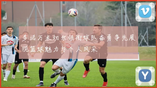 多诺万米切尔领衔球队奋勇争先展现篮球魅力与个人风采