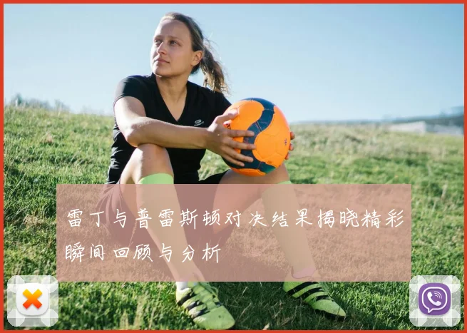 雷丁与普雷斯顿对决结果揭晓精彩瞬间回顾与分析